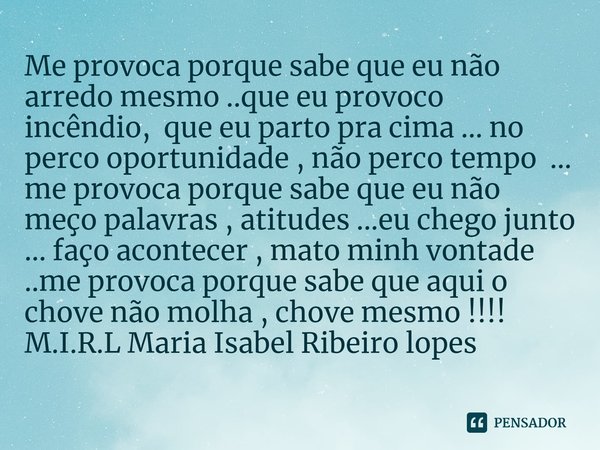 Me provoca porque sabe que eu não arredo mesmo ..que eu provoco incêndio, que eu parto pra cima ... no perco oportunidade , não perco tempo ... me provoca porq... Frase de M.I.R.L Maria Isabel Ribeiro lopes.