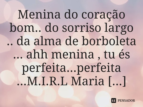 ⁠Menina do coração bom.. do sorriso largo .. da alma de borboleta ... ahh menina , tu és perfeita...perfeita ...... Frase de M.I.R.L Maria Isabel Ribeiro lopes.