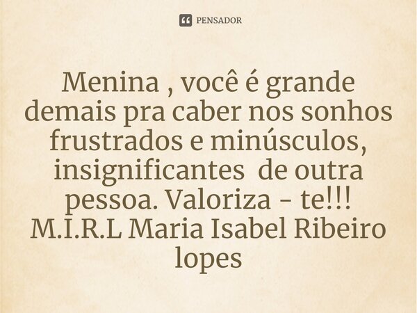 ⁠Menina , você é grande demais pra caber nos sonhos frustrados e minúsculos, insignificantes de outra pessoa. Valoriza - te!!!... Frase de M.I.R.L Maria Isabel Ribeiro lopes.
