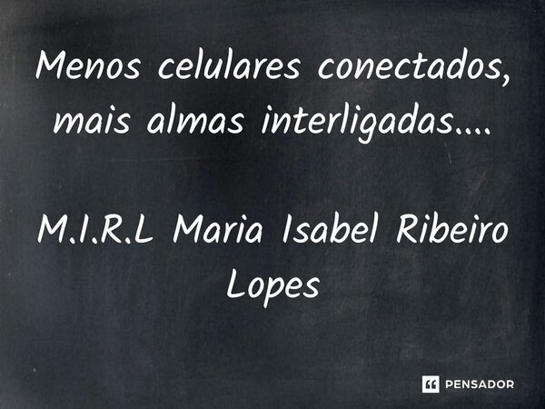 ⁠Menos celulares conectados, mais almas interligadas....... Frase de M.I.R.L Maria Isabel Ribeiro Lopes.