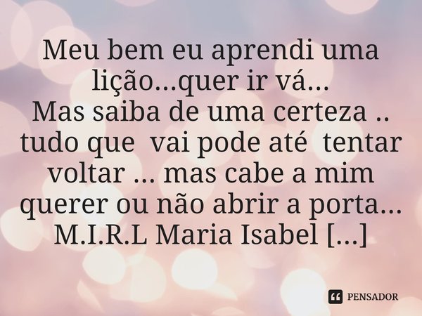 ⁠Meu bem eu aprendi uma lição...quer ir vá... Mas saiba de uma certeza .. tudo que vai pode até tentar voltar ... mas cabe a mim querer ou não abrir a porta...... Frase de M.I.R.L Maria Isabel Ribeiro lopes.