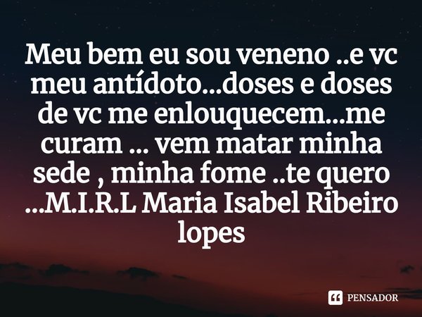 Meu bem eu sou veneno ..e vc meu antídoto...doses e doses de vc me enlouquecem...me curam ... vem matar minha sede , minha fome ..te quero ...... Frase de M.I.R.L Maria Isabel Ribeiro lopes.
