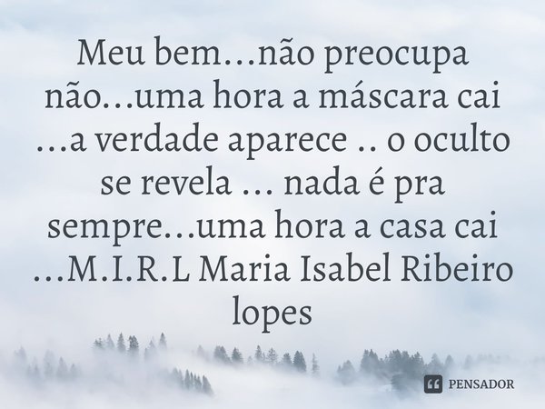 Meu bem...não preocupa não...uma hora a máscara cai ...a verdade aparece .. o oculto se revela ... nada é pra sempre...uma hora a casa cai ...... Frase de M.I.R.L Maria Isabel Ribeiro lopes.