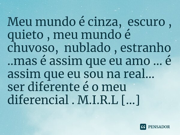 ⁠Meu mundo é cinza, escuro , quieto , meu mundo é chuvoso, nublado , estranho ..mas é assim que eu amo ... é assim que eu sou na real... ser diferente é o meu d... Frase de M.I.R.L Maria Isabel Ribeiro lopes.