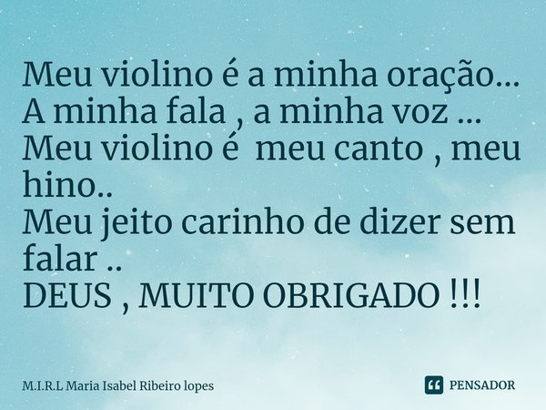⁠Meu violino é a minha oração...
A minha fala , a minha voz ...
Meu violino é meu canto , meu hino..
Meu jeito carinho de dizer sem falar ..
DEUS , MUITO OBRIGA... Frase de M.I.R.L Maria Isabel Ribeiro lopes.