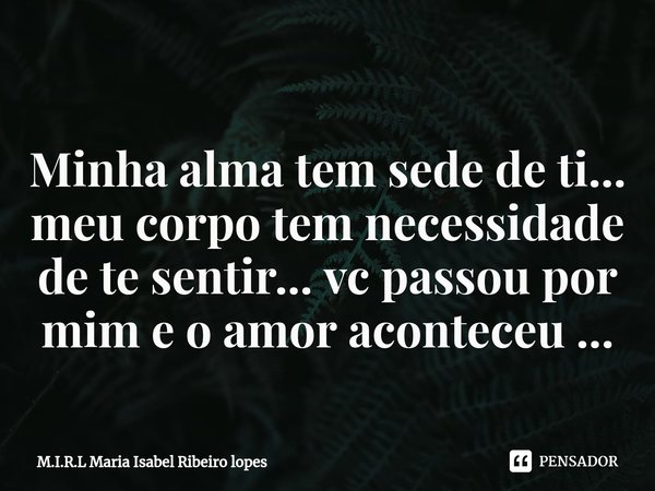 ⁠
Minha alma tem sede de ti... meu corpo tem necessidade de te sentir... vc passou por mim e o amor aconteceu ...... Frase de M.I.R.L Maria Isabel Ribeiro lopes.