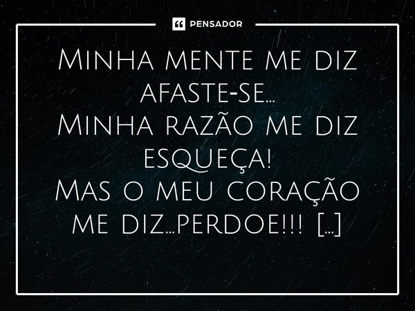 ⁠Minha mente me diz afaste‐se... Minha razão me diz esqueça! Mas o meu coração me diz...perdoe!!!... Frase de M.I.R.L Maria Isabel Ribeiro lopes.