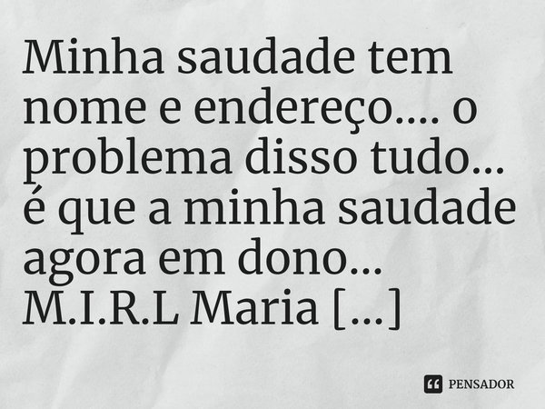 ⁠Minha saudade tem nome e endereço.... o problema disso tudo... é que a minha saudade agora em dono...... Frase de M.I.R.L Maria Isabel Ribeiro lopes.