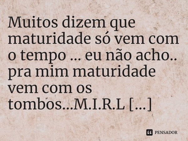 ⁠Muitos dizem que maturidade só vem com o tempo ... eu não acho.. pra mim maturidade vem com os tombos...... Frase de M.I.R.L Maria Isabel Ribeiro lopes.