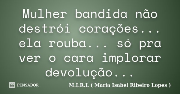 Mulher bandida não destrói corações... ela rouba... só pra ver o cara implorar devolução...... Frase de M.I.R.L ( Maria Isabel Ribeiro Lopes ).