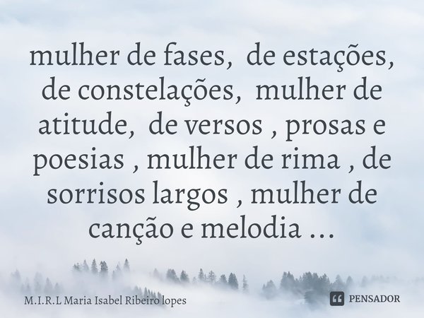 ⁠mulher de fases, de estações, de constelações, mulher de atitude, de versos , prosas e poesias , mulher de rima , de sorrisos largos , mulher de canção e melod... Frase de M.I.R.L Maria Isabel Ribeiro lopes.