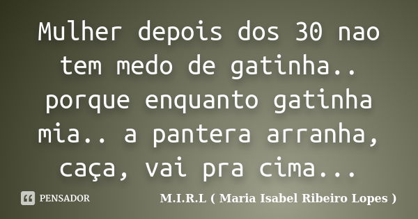 Mulher depois dos 30 nao tem medo de gatinha.. porque enquanto gatinha mia.. a pantera arranha, caça, vai pra cima...... Frase de M.I.R.L ( Maria Isabel Ribeiro Lopes).