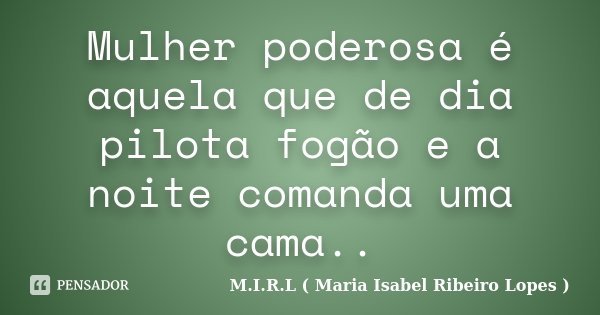 Mulher poderosa é aquela que de dia pilota fogão e a noite comanda uma cama..... Frase de M.I.R.L ( Maria Isabel Ribeiro Lopes ).