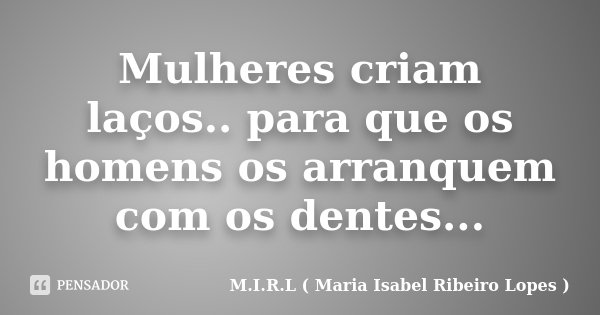 Mulheres criam laços.. para que os homens os arranquem com os dentes...... Frase de M.I.R.L ( Maria Isabel Ribeiro Lopes ).