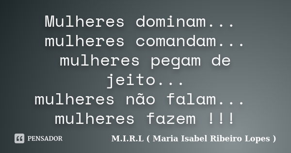 Mulheres dominam... mulheres comandam... mulheres pegam de jeito... mulheres não falam... mulheres fazem !!!... Frase de M.I.R.L ( Maria Isabel Ribeiro Lopes ).