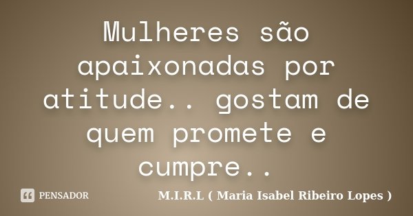 Mulheres são apaixonadas por atitude.. gostam de quem promete e cumpre..... Frase de M.I.R.L ( Maria Isabel Ribeiro Lopes ).