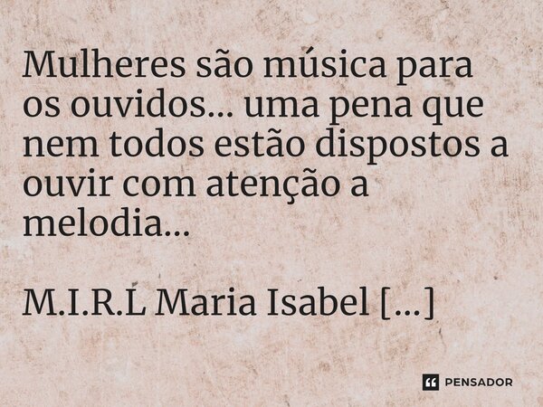 ⁠Mulheres são música para os ouvidos... uma pena que nem todos estão dispostos a ouvir com atenção a melodia...... Frase de M.I.R.L Maria Isabel Ribeiro lopes.