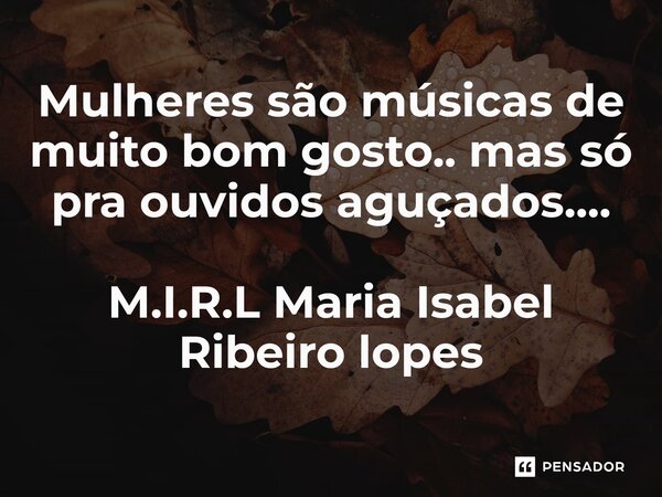 ⁠Mulheres são músicas de muito bom gosto.. mas só pra ouvidos aguçados....... Frase de M.I.R.L Maria Isabel Ribeiro lopes.