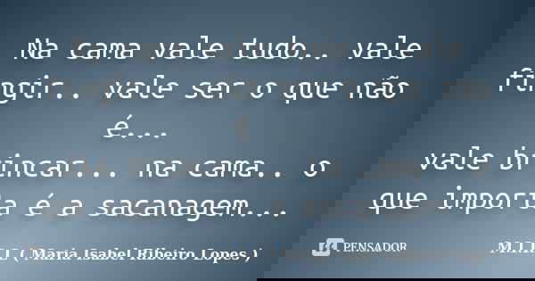 Na cama vale tudo.. vale fingir.. vale ser o que não é... vale brincar... na cama.. o que importa é a sacanagem...... Frase de M.I.R.L ( Maria Isabel Ribeiro Lopes ).