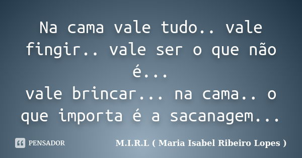 Na cama vale tudo.. vale fingir.. vale ser o que não é... vale brincar... na cama.. o que importa é a sacanagem...... Frase de M.I.R.L ( Maria Isabel Ribeiro Lopes ).