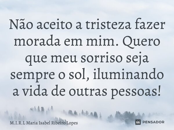 ⁠Não aceito a tristeza fazer morada em mim. Quero que meu sorriso seja sempre o sol, iluminando a vida de outras pessoas!... Frase de M.I.R.L Maria Isabel Ribeiro Lopes.
