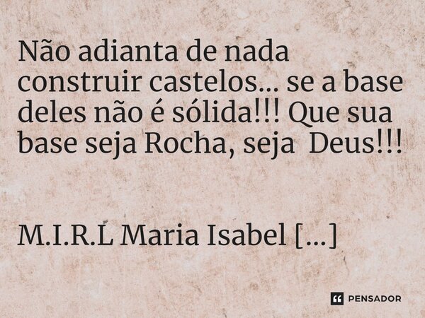 ⁠Não adianta de nada construir castelos... se a base deles não é sólida!!! Que sua base seja Rocha, seja Deus!!!... Frase de M.I.R.L Maria Isabel Ribeiro lopes.