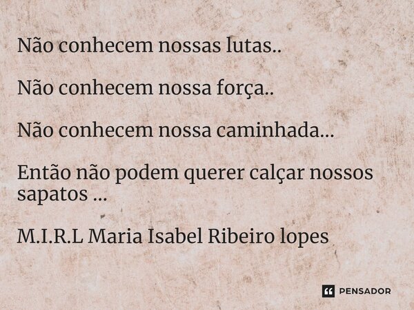 ⁠Não conhecem nossas lutas.. Não conhecem nossa força.. Não conhecem nossa caminhada... Então não podem querer calçar nossos sapatos ...... Frase de M.I.R.L Maria Isabel Ribeiro lopes.