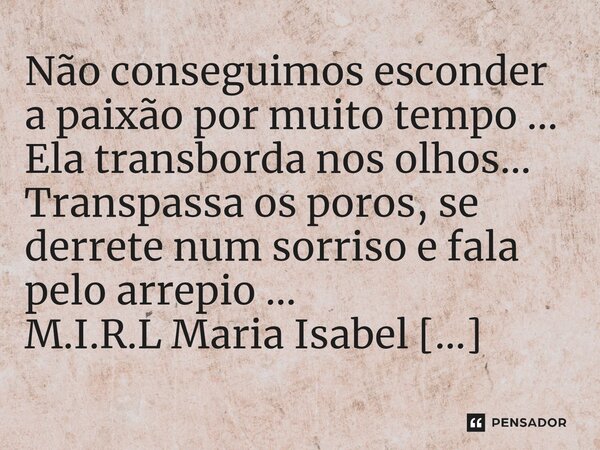 ⁠Não conseguimos esconder a paixão por muito tempo ... Ela transborda nos olhos... Transpassa os poros, se derrete num sorriso e fala pelo arrepio ...... Frase de M.I.R.L Maria Isabel Ribeiro Lopes.