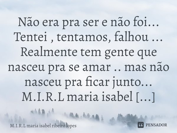 ⁠Não era pra ser e não foi... Tentei , tentamos, falhou ... Realmente tem gente que nasceu pra se amar .. mas não nasceu pra ficar junto...... Frase de M.I.R.L maria isabel ribeiro lopes.