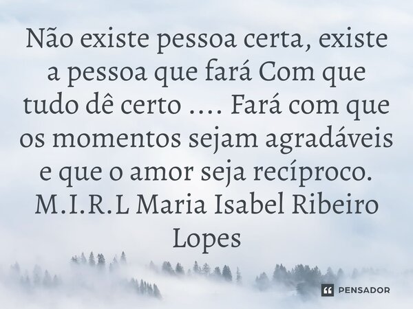 Não existe pessoa certa, existe a pessoa que fará Com que tudo dê certo .... Fará com que os momentos sejam agradáveis e que o amor seja recíproco.... Frase de M.I.R.L Maria Isabel Ribeiro Lopes.