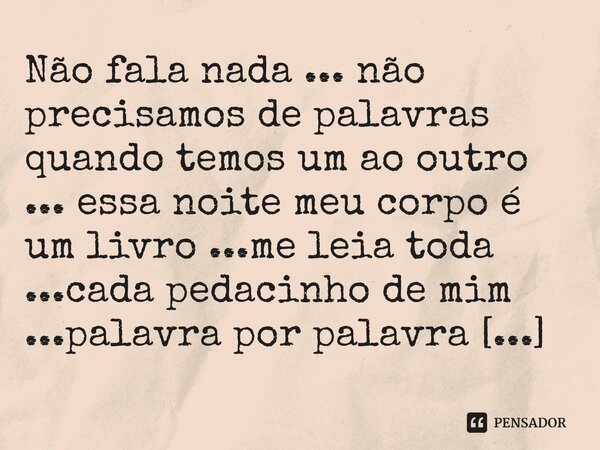 ⁠Não fala nada ... não precisamos de palavras quando temos um ao outro ... essa noite meu corpo é um livro ...me leia toda ...cada pedacinho de mim ...palavra p... Frase de M.I.R.L Maria Isabel Ribeiro lopes.