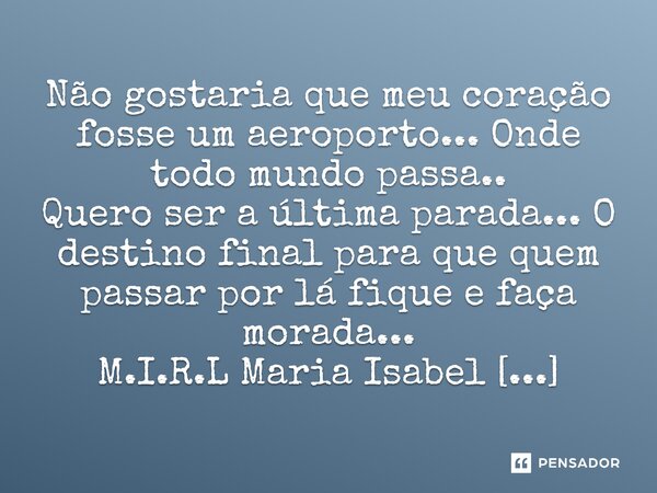 ⁠Não gostaria que meu coração fosse um aeroporto... Onde todo mundo passa.. Quero ser a última parada... O destino final para que quem passar por lá fique e faç... Frase de M.I.R.L Maria Isabel Ribeiro Lopes.
