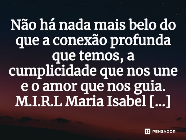 ⁠Não há nada mais belo do que a conexão profunda que temos, a cumplicidade que nos une e o amor que nos guia.... Frase de M.I.R.L Maria Isabel Ribeiro lopes.