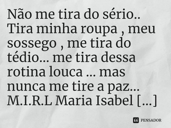 ⁠Não me tira do sério..
Tira minha roupa , meu sossego , me tira do tédio... me tira dessa rotina louca ... mas nunca me tire a paz...... Frase de M.I.R.L Maria Isabel Ribeiro lopes.