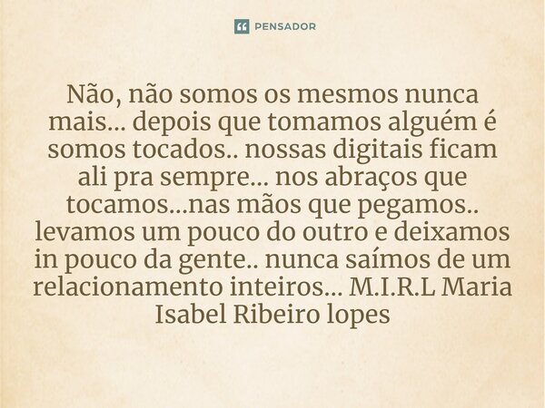 Não, não somos os mesmos nunca mais... depois que tomamos alguém é somos tocados.. nossas digitais ficam ali pra sempre... nos abraços que tocamos...nas mãos q... Frase de M.I.R.L Maria Isabel Ribeiro lopes.