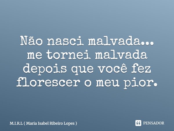 Não nasci malvada... me tornei malvada depois que você fez florescer o meu pior.... Frase de M.I.R.L ( Maria Isabel Ribeiro Lopes ).