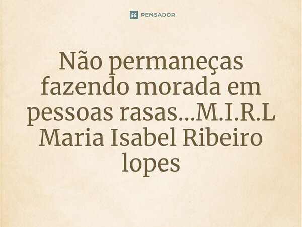 ⁠Não permaneças fazendo morada em pessoas rasas...... Frase de M.I.R.L Maria Isabel Ribeiro lopes.