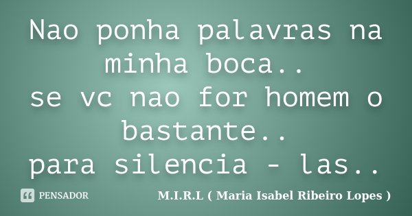 Nao ponha palavras na minha boca.. se vc nao for homem o bastante.. para silencia - las..... Frase de M.I.R.L ( Maria Isabel Ribeiro Lopes).