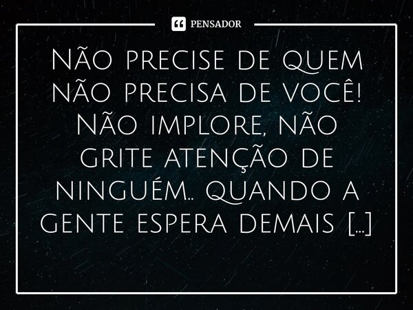 ⁠Não precise de quem não precisa de você! Não implore, não grite atenção de ninguém.. quando a gente espera demais das outras pessoas a gente só se decepciona!!... Frase de M.I.R.L Maria Isabel Ribeiro lopes.