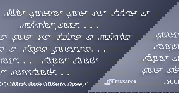 Não quero que vc tire a minha paz.... quero que vc tire a minha roupa e faça guerra... faça amor... faça tudo que der vontade...... Frase de M.I.R.L ( Maria Isabel Ribeiro Lopes ).