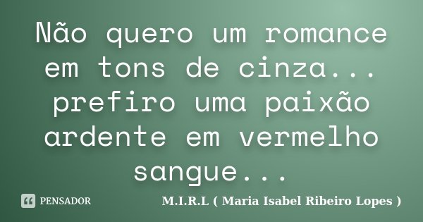 Não quero um romance em tons de cinza... prefiro uma paixão ardente em vermelho sangue...... Frase de M.I.R.L ( Maria Isabel Ribeiro Lopes ).