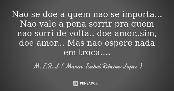 Nao se doe a quem nao se importa... Nao vale a pena sorrir pra quem nao sorri de volta.. doe amor..sim, doe amor... Mas nao espere nada em troca....... Frase de M.I.R.L maria isabel ribeiro lopes.