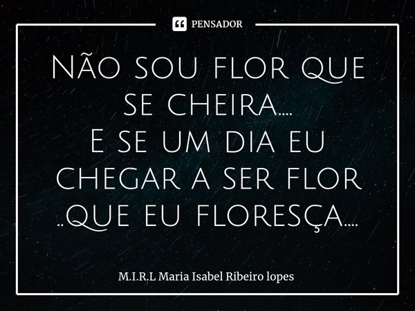 ⁠Não sou flor que se cheira....
E se um dia eu chegar a ser flor ..que eu floresça....... Frase de M.I.R.L Maria Isabel Ribeiro lopes.