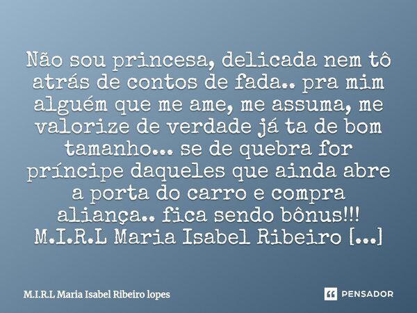 ⁠Não sou princesa, delicada nem tô atrás de contos de fada.. pra mim alguém que me ame, me assuma, me valorize de verdade já ta de bom tamanho... se de quebra f... Frase de M.I.R.L Maria Isabel Ribeiro lopes.