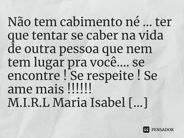 ⁠Não tem cabimento né ... ter que tentar se caber na vida de outra pessoa que nem tem lugar pra você.... se encontre ! Se respeite ! Se ame mais !!!!!!... Frase de M.I.R.L Maria Isabel Ribeiro lopes.