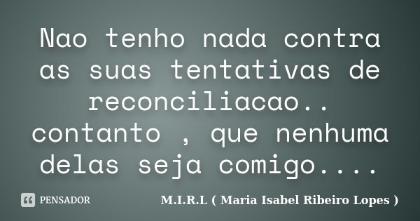 Nao tenho nada contra as suas tentativas de reconciliacao.. contanto , que nenhuma delas seja comigo....... Frase de M.I.R.L ( Maria Isabel Ribeiro Lopes).