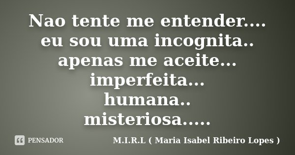 Nao tente me entender.... eu sou uma incognita.. apenas me aceite... imperfeita... humana.. misteriosa........ Frase de M.I.R.L ( Maria Isabel Ribeiro Lopes).