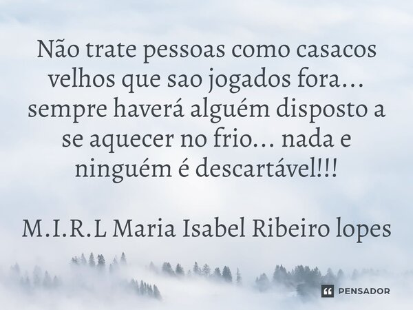 ⁠Não trate pessoas como casacos velhos que sao jogados fora... sempre haverá alguém disposto a se aquecer no frio... nada e ninguém é descartável!!!... Frase de M.I.R.L Maria Isabel Ribeiro lopes.