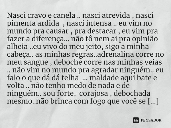 Nasci cravo e canela .. nasci atrevida , nasci pimenta ardida , nasci intensa .. eu vim no mundo pra causar , pra destacar , eu vim pra fazer a diferença... nã... Frase de M.I.R.L Maria Isabel Ribeiro lopes.