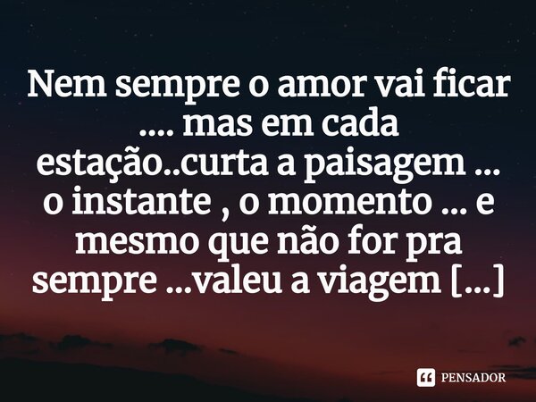 ⁠Nem sempre o amor vai ficar .... mas em cada estação..curta a paisagem ... o instante , o momento ... e mesmo que não for pra sempre ...valeu a viagem ...... Frase de M.I.R.L Maria Isabel Ribeiro lopes.